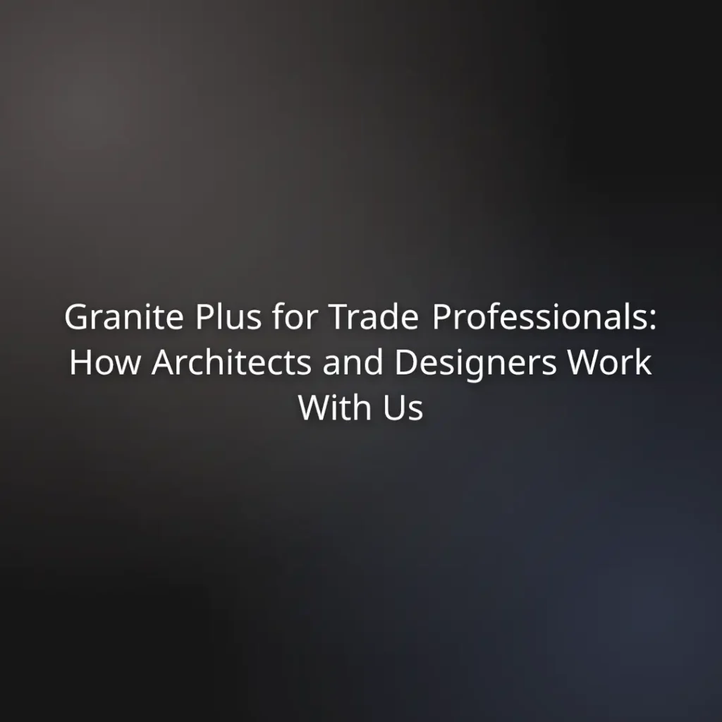 Granite Plus for Trade Professionals: How Architects and Designers Work With Us